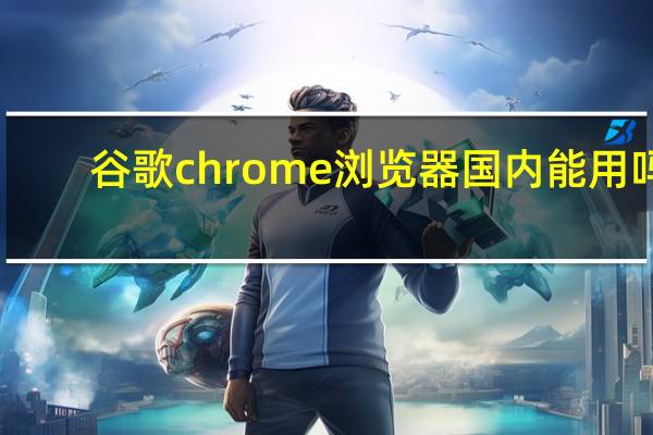 谷歌chrome浏览器国内能用吗