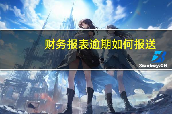财务报表逾期如何报送