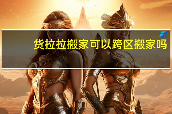 货拉拉搬家可以跨区搬家吗