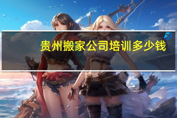 贵州搬家公司培训多少钱