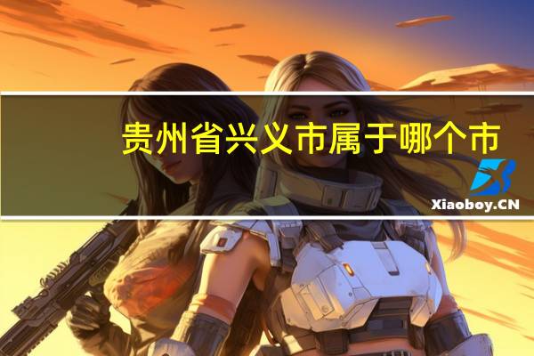 贵州省兴义市属于哪个市