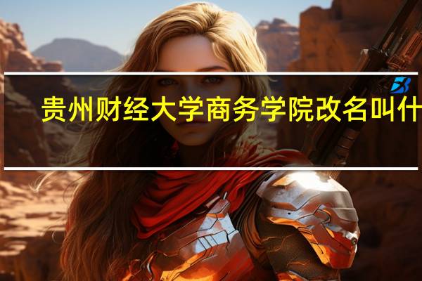 贵州财经大学商务学院改名叫什么