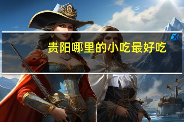 贵阳哪里的小吃最好吃