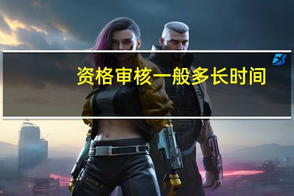 资格审核一般多长时间