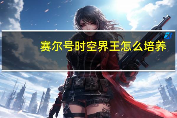 赛尔号时空界王怎么培养