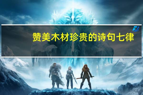 赞美木材珍贵的诗句七律