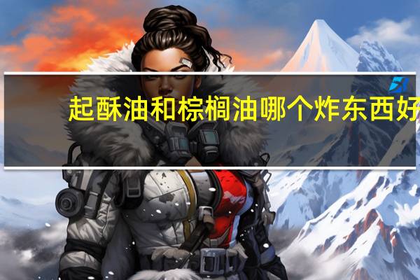 起酥油和棕榈油哪个炸东西好