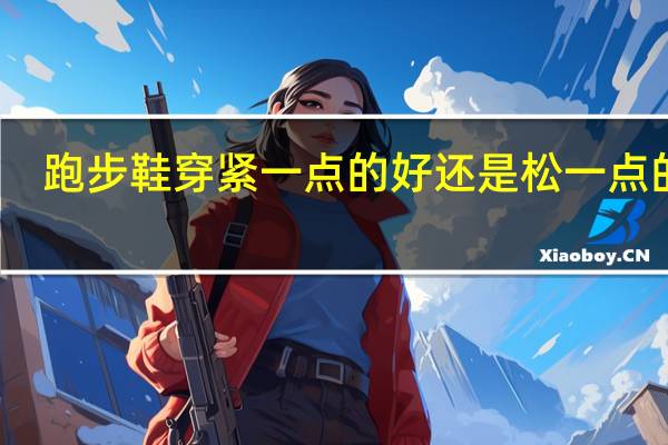 跑步鞋穿紧一点的好还是松一点的好