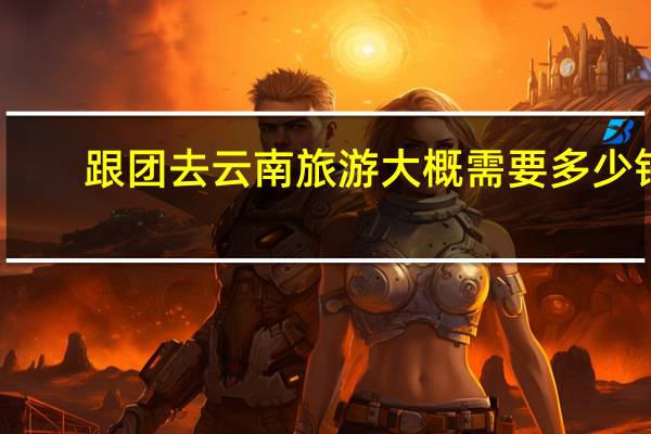 跟团去云南旅游大概需要多少钱