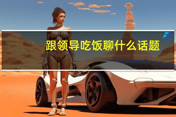 跟领导吃饭聊什么话题