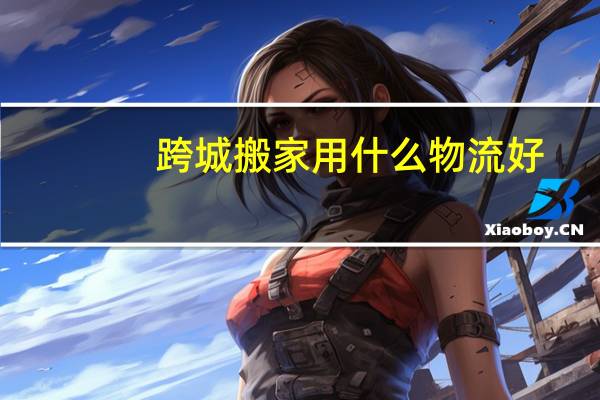 跨城搬家用什么物流好