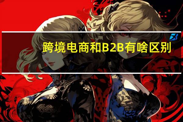 跨境电商和B2B有啥区别