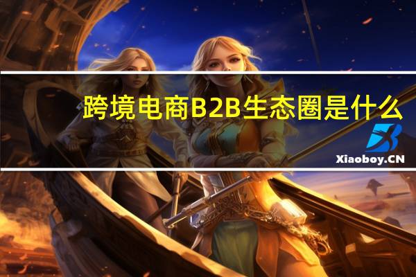跨境电商B2B生态圈是什么