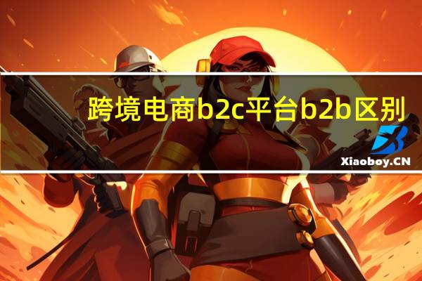 跨境电商b2c平台b2b区别