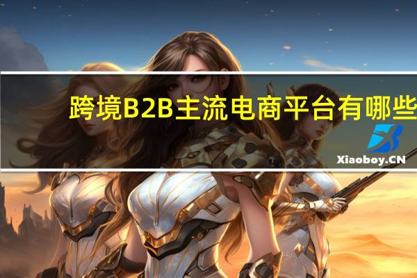 跨境B2B主流电商平台有哪些