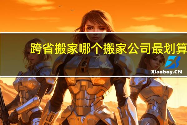 跨省搬家哪个搬家公司最划算