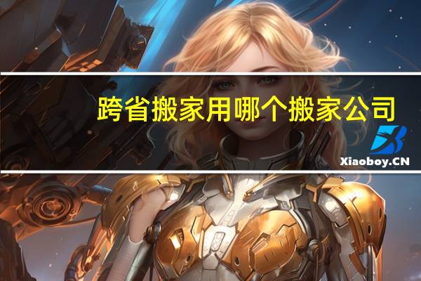 跨省搬家用哪个搬家公司