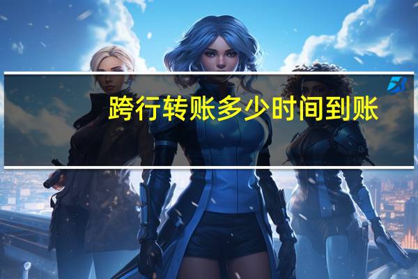 跨行转账多少时间到账