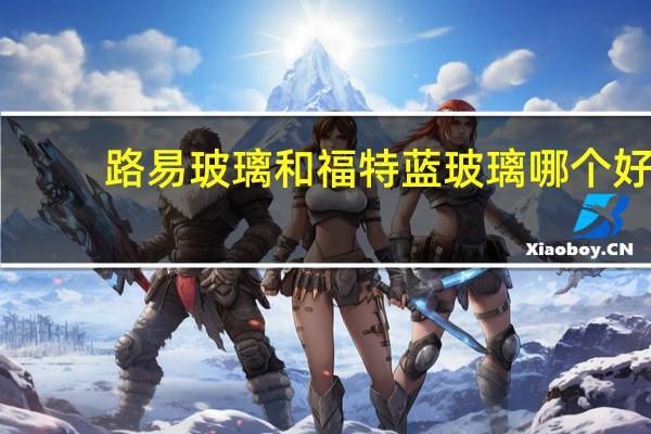 路易玻璃和福特蓝玻璃哪个好