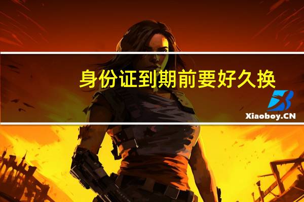 身份证到期前要好久换