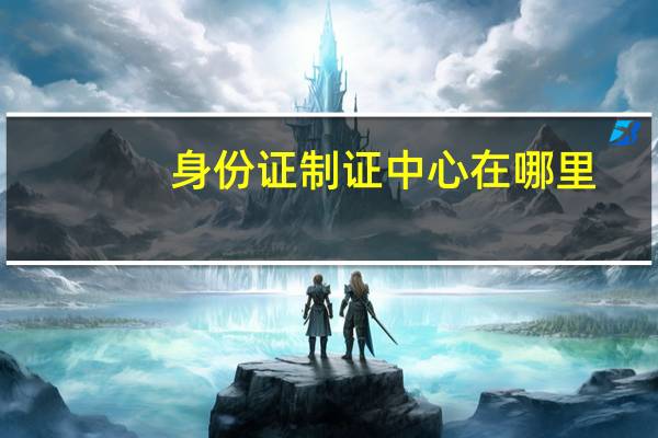 身份证制证中心在哪里