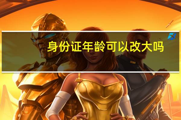 身份证年龄可以改大吗