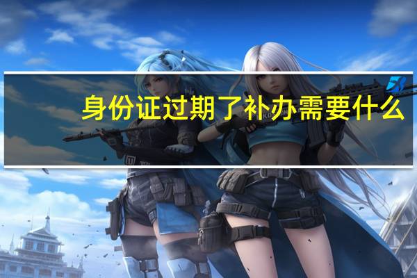 身份证过期了补办需要什么