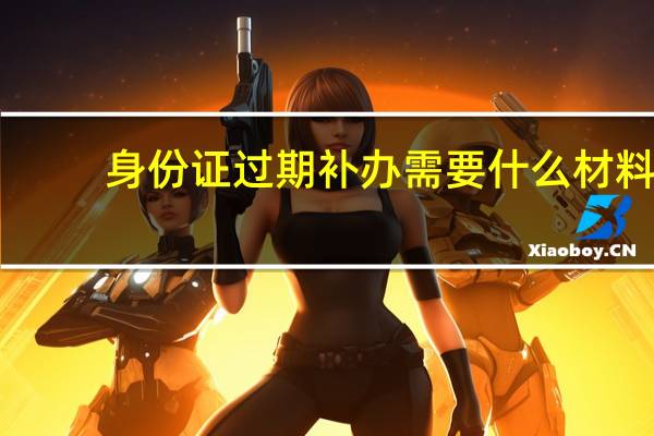 身份证过期补办需要什么材料