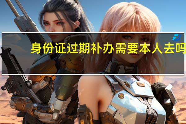 身份证过期补办需要本人去吗