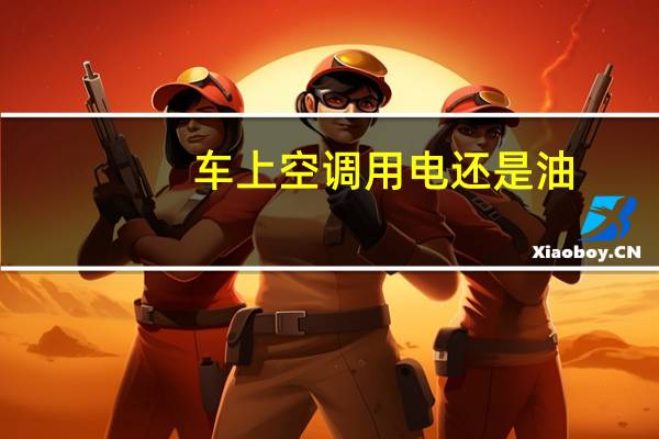车上空调用电还是油