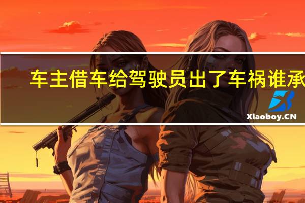 车主借车给驾驶员出了车祸谁承担