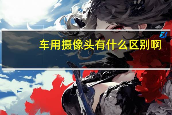 车用摄像头有什么区别啊