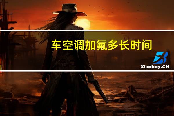 车空调加氟多长时间