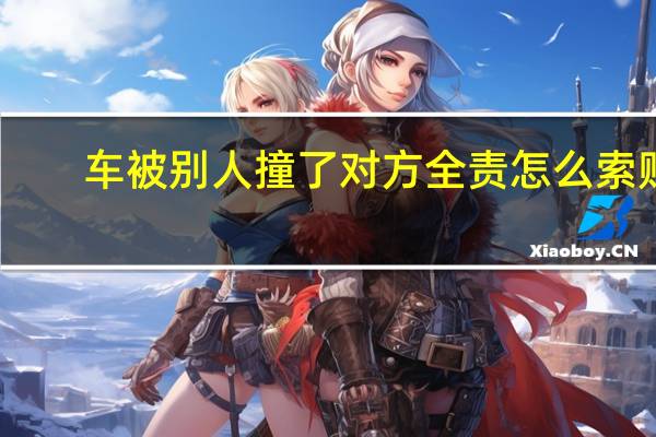 车被别人撞了对方全责怎么索赔