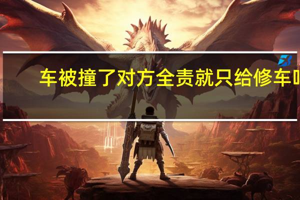 车被撞了对方全责就只给修车吗