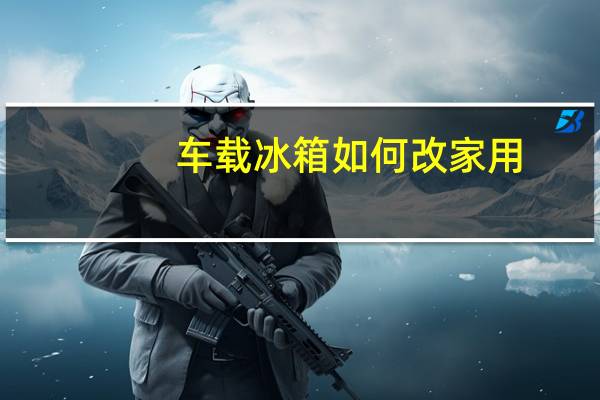 车载冰箱如何改家用