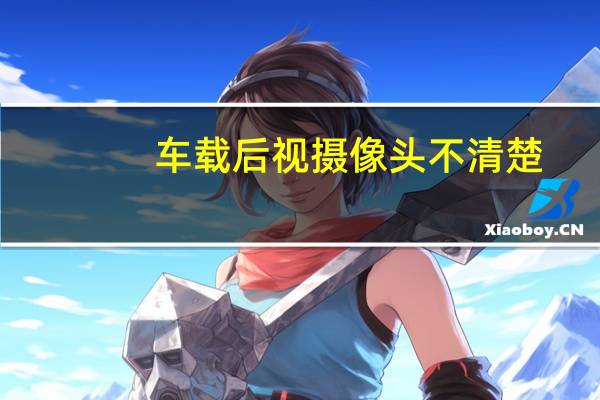 车载后视摄像头不清楚