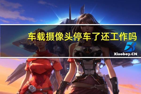 车载摄像头停车了还工作吗