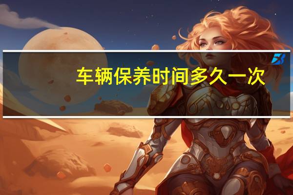 车辆保养时间多久一次？