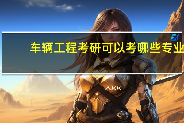 车辆工程考研可以考哪些专业