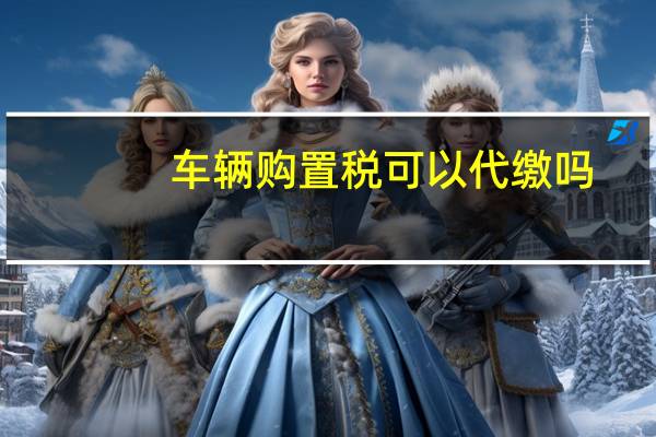 车辆购置税可以代缴吗