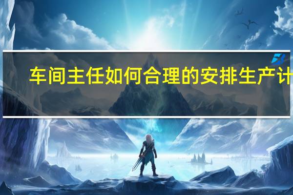 车间主任如何合理的安排生产计划
