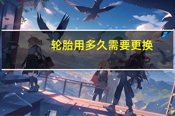 轮胎用多久需要更换