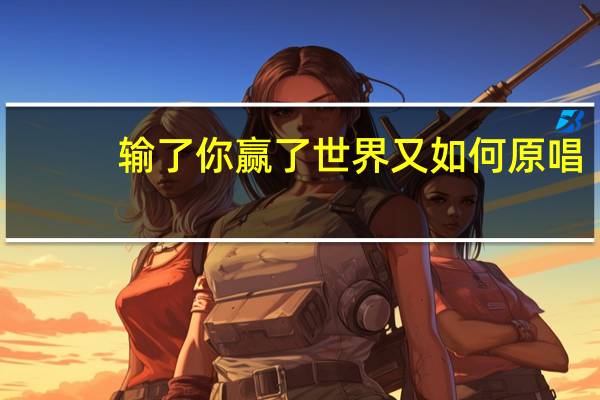 输了你赢了世界又如何原唱