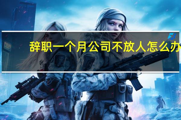 辞职一个月公司不放人怎么办