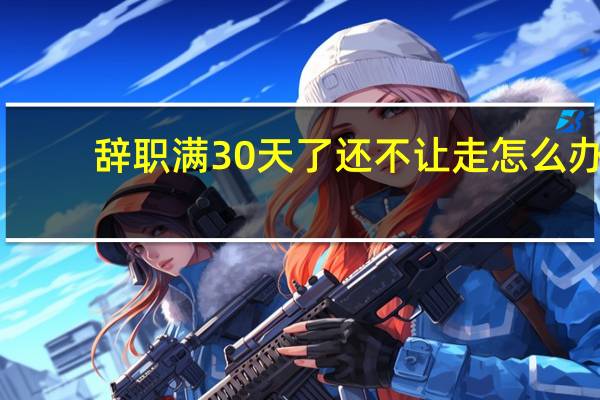 辞职满30天了还不让走怎么办