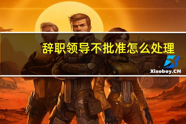 辞职领导不批准怎么处理