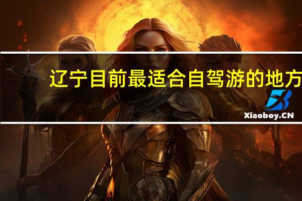 辽宁目前最适合自驾游的地方