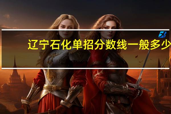辽宁石化单招分数线一般多少