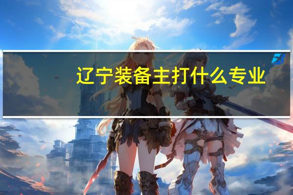 辽宁装备主打什么专业